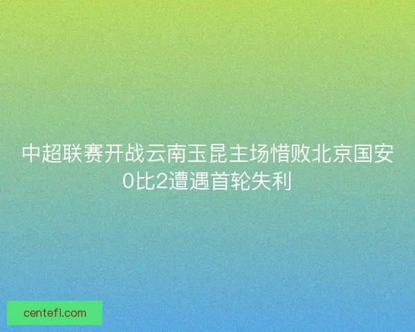 中超联赛开战云南玉昆主场惜败北京国安0比2遭遇首轮失利