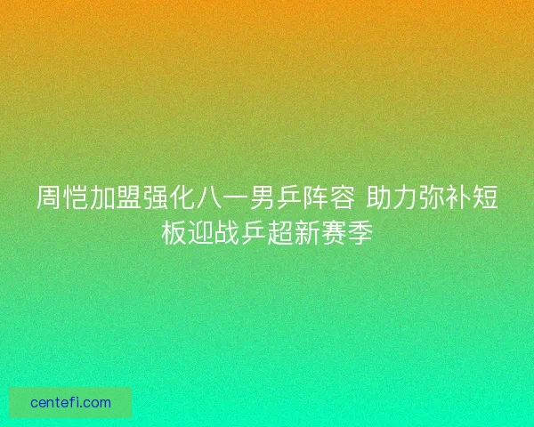 周恺加盟强化八一男乒阵容 助力弥补短板迎战乒超新赛季