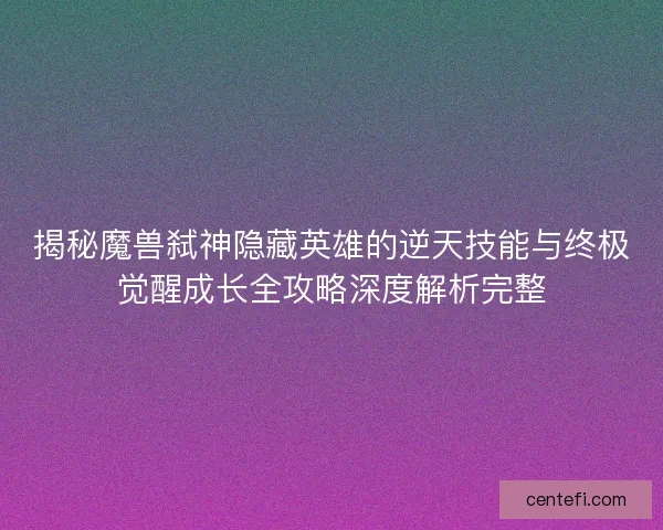 揭秘魔兽弑神隐藏英雄的逆天技能与终极觉醒成长全攻略深度解析完整