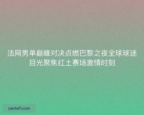 法网男单巅峰对决点燃巴黎之夜全球球迷目光聚焦红土赛场激情时刻