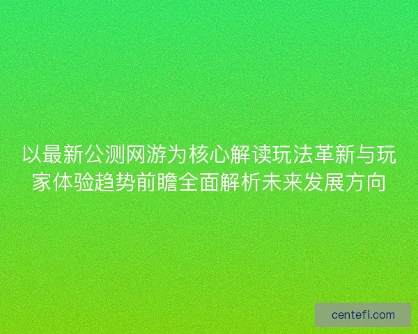 以最新公测网游为核心解读玩法革新与玩家体验趋势前瞻全面解析未来发展方向