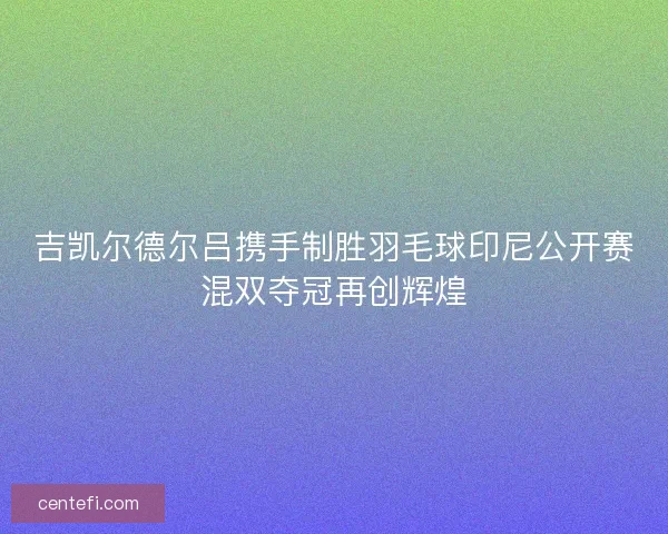 吉凯尔德尔吕携手制胜羽毛球印尼公开赛混双夺冠再创辉煌