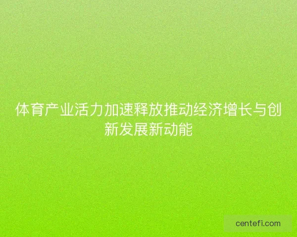 体育产业活力加速释放推动经济增长与创新发展新动能